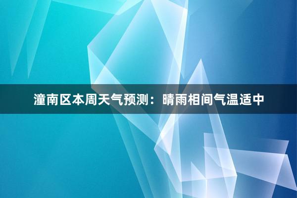 潼南区本周天气预测：晴雨相间气温适中