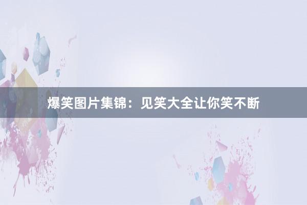 爆笑图片集锦：见笑大全让你笑不断